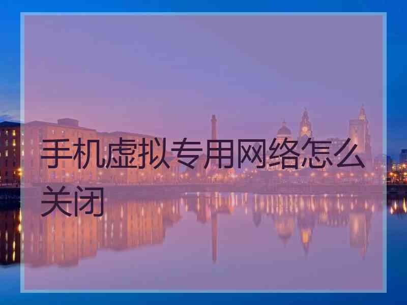 手机虚拟专用网络怎么关闭 手机虚拟专用网络怎么关闭