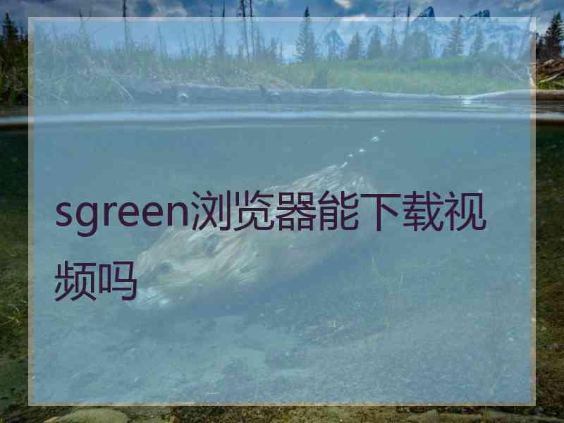 sgreen浏览器能下载视频吗