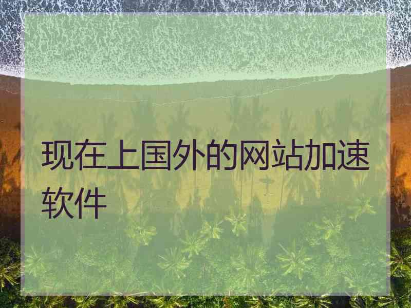 现在上国外的网站加速软件