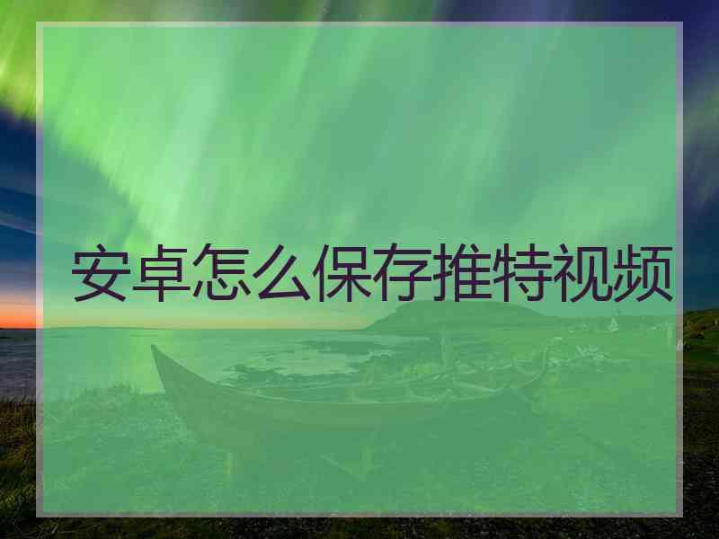 安卓怎么保存推特视频